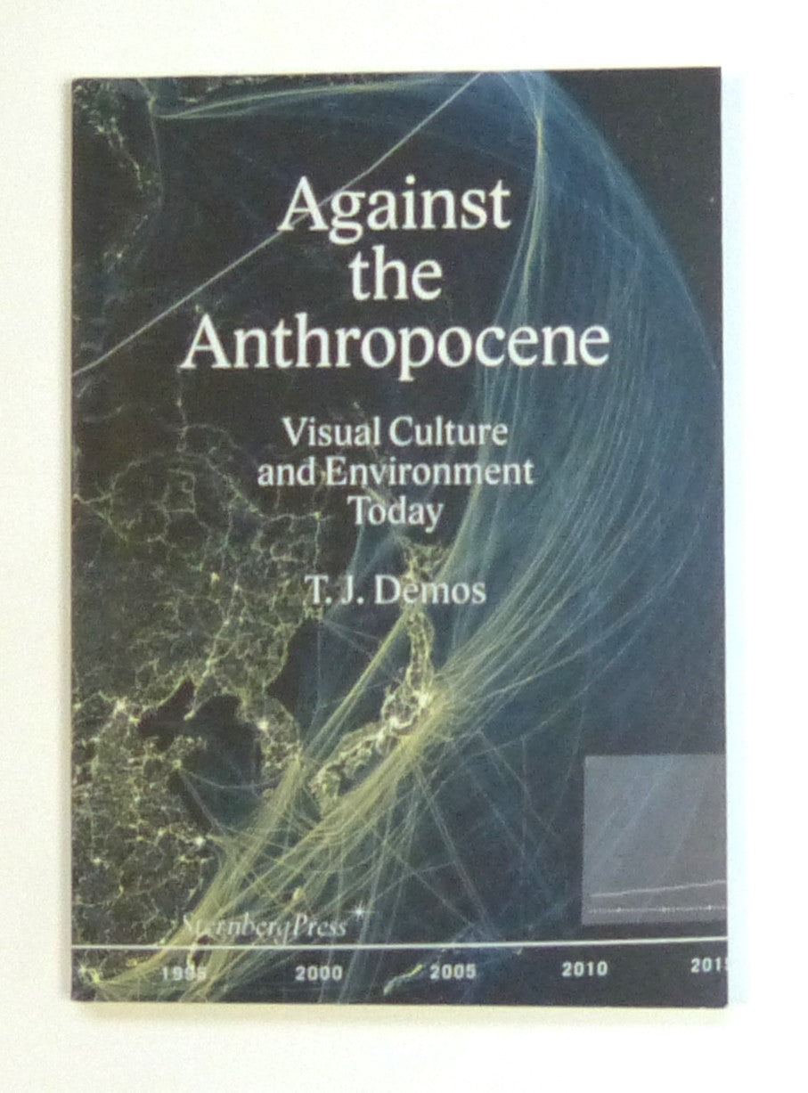 T. J. Demos - Against the Anthropocene. Visual Culture and Environment Today (Sternberg Press) by T J Demos