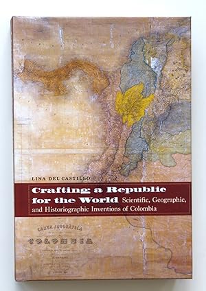 Crafting a Republic for the World: Scientific, Geographic, and Historiographic Inventions of Colombia by Lina Del Castillo
