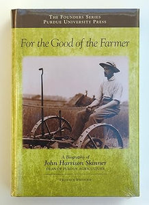 For the Good of the Farmer: A Biography of John Harrison Skinner, Dean of Purdue Agriculture (Founders (Purdue University)) (The Founders Series) by Frederick Whitford