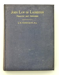 John Law of Lauriston: Financier and Statesman, Founder of the Bank of France, Originator of the Mississippi Scheme by A. W. Wiston-Glynn